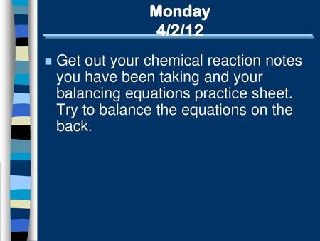 Monday 4/2/12 Get out your chemical reaction notes you have been taking and your balancing equations practice sheet. Try to balance the equations on the.