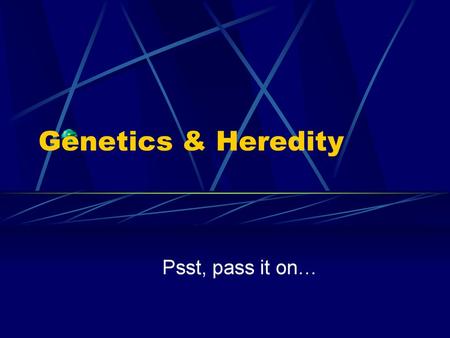 Genetics & Heredity Psst, pass it on….