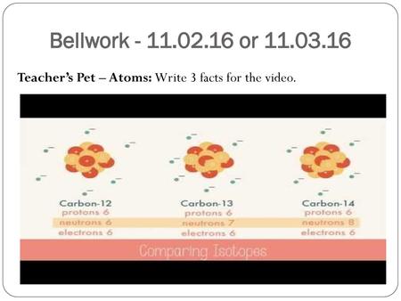 Bellwork - 11.02.16 or 11.03.16 Teacher’s Pet – Atoms: Write 3 facts for the video. https://www.youtube.com/watch?v=U_O0vL5e62o&list=PLKhCQvsA9j0YHJSwXFsulpRjI4USyEZFV&index=3.