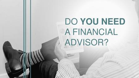 DO YOU NEED A FINANCIAL ADVISOR?