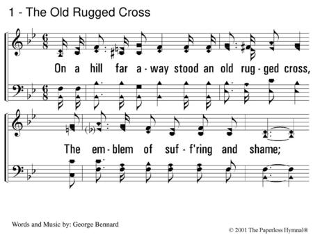 1 - The Old Rugged Cross 1. On a hill far away stood an old rugged cross, The emblem of suffering and shame; And I love that old cross where the dearest.