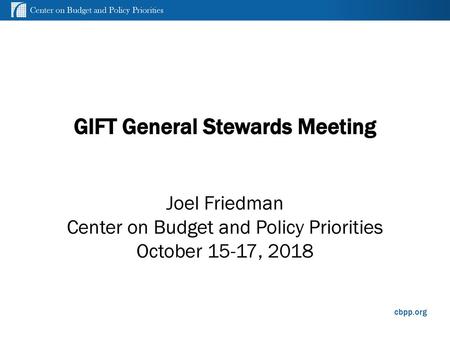 GIFT General Stewards Meeting Joel Friedman Center on Budget and Policy Priorities October 15-17, 2018.