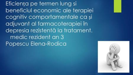 Eficiența pe termen lung si beneficiul economic ale terapiei cognitiv comportamentale ca și adjuvant al farmacoterapiei în depresia rezistentă la tratament.