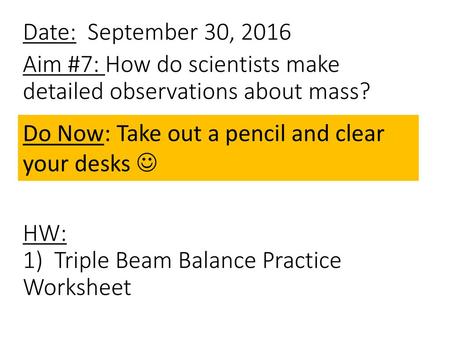 Date: September 30, 2016 Aim #7: How do scientists make detailed observations about mass? HW: 1) Triple Beam Balance Practice Worksheet Do Now: Take out.