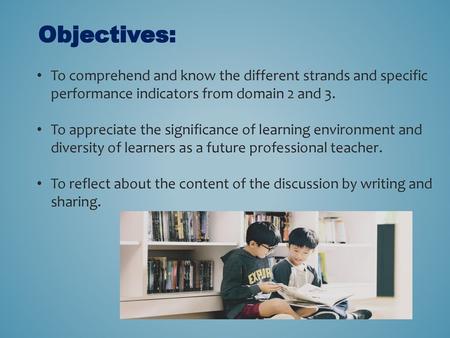 Objectives: To comprehend and know the different strands and specific performance indicators from domain 2 and 3. To appreciate the significance of learning.