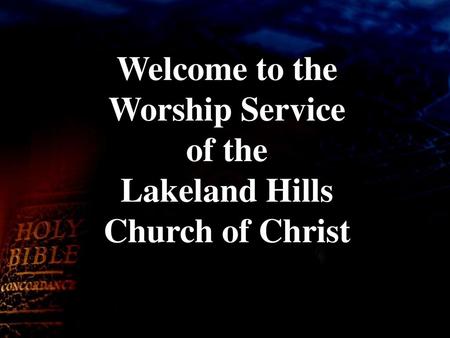 Welcome to the Worship Service of the Lakeland Hills Church of Christ.