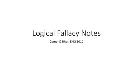 Logical Fallacy Notes Comp. & Rhet. ENG 1010.