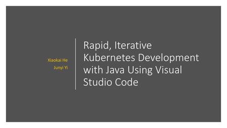 Xiaokai He Junyi Yi Rapid, Iterative Kubernetes Development with Java Using Visual Studio Code.