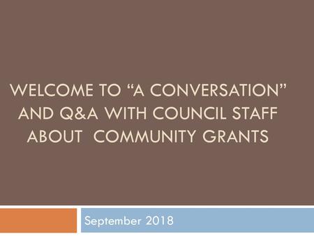 Welcome to “a conversation” and Q&A with Council staff about COMMUNITY grants September 2018.