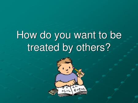 How do you want to be treated by others?