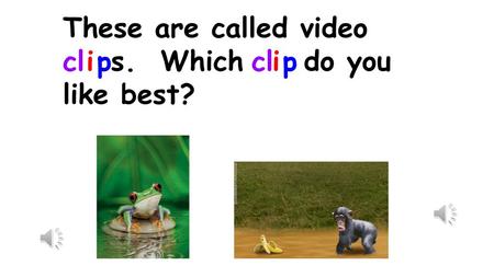 These are called video s. Which do you like best? cl i p cl i p.