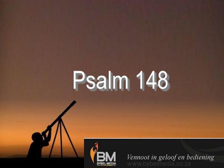 Psalm 148 1 Prys die Here vanuit die hemele, prys Hom in die hoë hemel! 2 Prys Hom, alle engele, prys Hom, alle hemelwesens! 3 Prys Hom, son en maan,