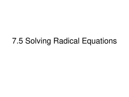 7.5 Solving Radical Equations