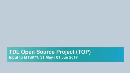 TDL Open Source Project (TOP) Input to MTS#71, 31 May / 01 Jun 2017