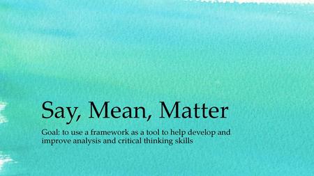 Say, Mean, Matter Goal: to use a framework as a tool to help develop and improve analysis and critical thinking skills.