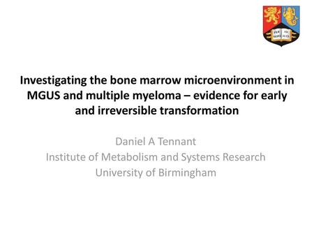 Investigating the bone marrow microenvironment in MGUS and multiple myeloma – evidence for early and irreversible transformation Daniel A Tennant Institute.