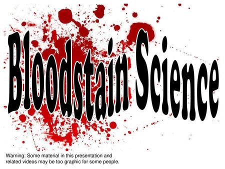 Bloodstain Science Warning: Some material in this presentation and related videos may be too graphic for some people.