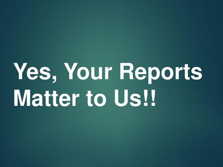 Yes, Your Reports Matter to Us!!