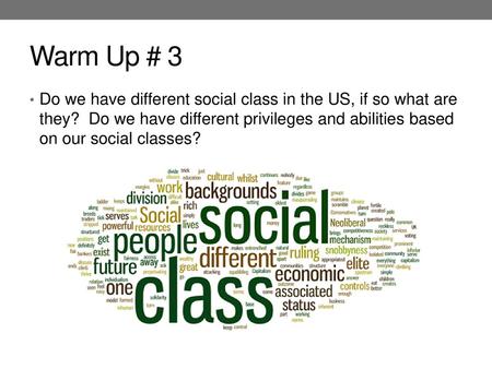 Warm Up # 3 Do we have different social class in the US, if so what are they? Do we have different privileges and abilities based on our social classes?