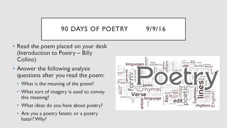 90 Days of Poetry		9/9/16 Read the poem placed on your desk (Introduction to Poetry – Billy Collins) Answer the following analysis questions after you.