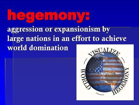 Hegemony: aggression or expansionism by large nations in an effort to achieve world domination.