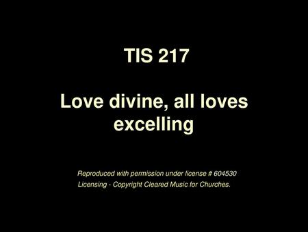 TIS 217 Love divine, all loves excelling Reproduced with permission under license # 604530 Licensing - Copyright Cleared Music for Churches.