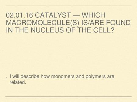 02.01.16 Catalyst — Which macromolecule(s) is/are found in the nucleus of the cell? I will describe how monomers and polymers are related.