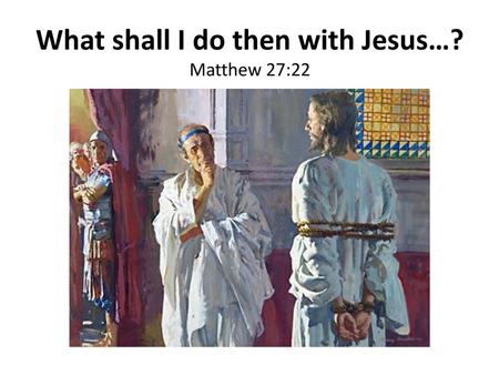 What shall I do then with Jesus…?