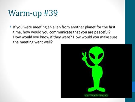 Warm-up #39 If you were meeting an alien from another planet for the first time, how would you communicate that you are peaceful? How would you know if.