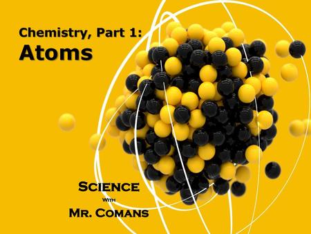 Chemistry, Part 1: Atoms Science With Mr. Comans.