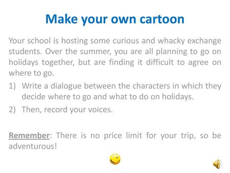 Make your own cartoon Your school is hosting some curious and whacky exchange students. Over the summer, you are all planning to go on holidays together,