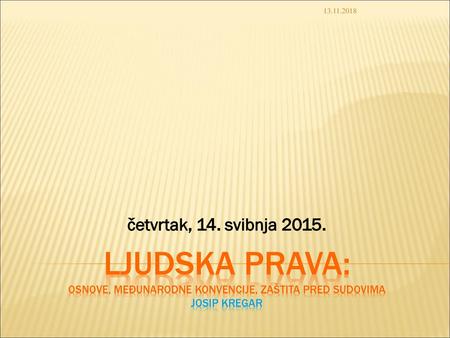 13.11.2018 četvrtak, 14. svibnja 2015. Ljudska prava: osnove, međunarodne konvencije, zaštita pred sudovima Josip Kregar.