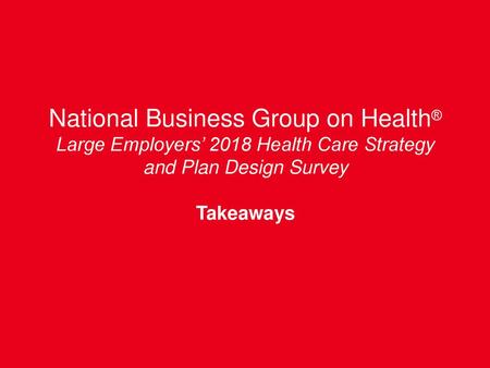 National Business Group on Health® Large Employers’ 2018 Health Care Strategy and Plan Design Survey Takeaways.