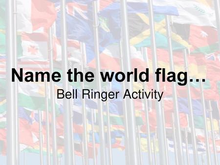 Name the world flag… Bell Ringer Activity