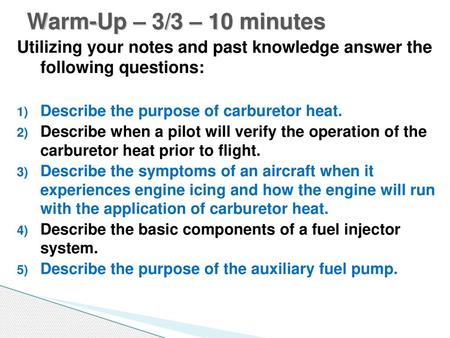 Warm-Up – 3/3 – 10 minutes Utilizing your notes and past knowledge answer the following questions: Describe the purpose of carburetor heat. Describe when.