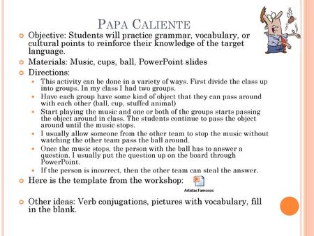 Papa Caliente Objective: Students will practice grammar, vocabulary, or cultural points to reinforce their knowledge of the target language. Materials: