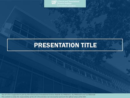 PRESENTATION TITLE The UF CTSI is supported in part by NIH Clinical and Translational Science Awards UL1TR001427, KL2TR001429 and TL1TR001428. This content.