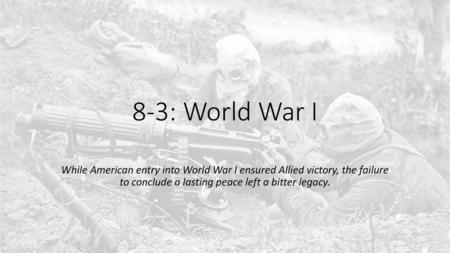 8-3: World War I While American entry into World War I ensured Allied victory, the failure to conclude a lasting peace left a bitter legacy.