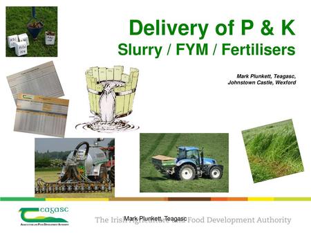 Mark Plunkett, Teagasc, 2018 Delivery of P & K Slurry / FYM / Fertilisers Mark Plunkett, Teagasc, Johnstown Castle, Wexford Mark Plunkett, Teagasc.