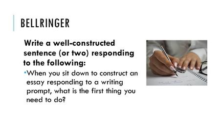 BELLRINGER Write a well-constructed sentence (or two) responding to the following: When you sit down to construct an essay responding to a writing.