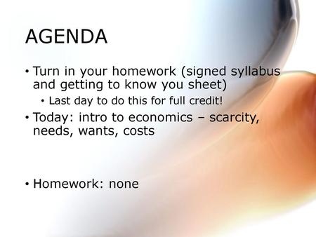 AGENDA Turn in your homework (signed syllabus and getting to know you sheet) Last day to do this for full credit! Today: intro to economics – scarcity,