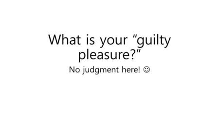 What is your “guilty pleasure?”