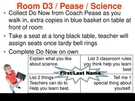 Room D3 / Pease / Science Collect Do Now from Coach Pease as you walk in, extra copies in blue basket on table at front of room Take a seat at a long black.