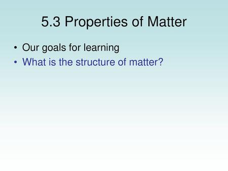 5.3 Properties of Matter Our goals for learning