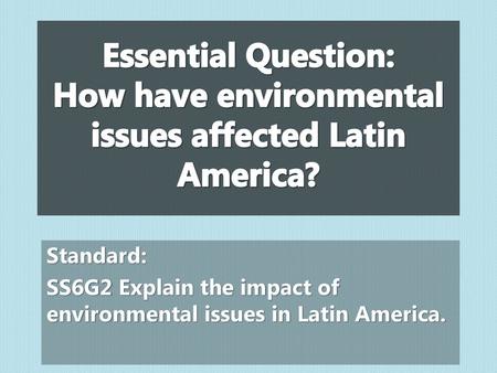 Essential Question: How have environmental issues affected Latin America? Standard: SS6G2 Explain the impact of environmental issues in Latin America.