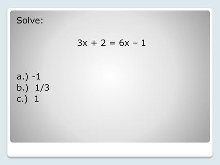 Solve: 3x + 2 = 6x – 1 a.) -1 b.) 1/3 c.) 1.