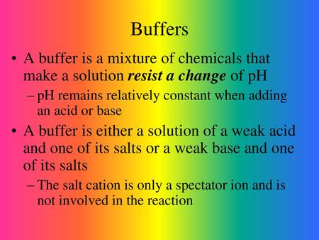 Buffers A buffer is a mixture of chemicals that make a solution resist a change of pH pH remains relatively constant when adding an acid or base A buffer.