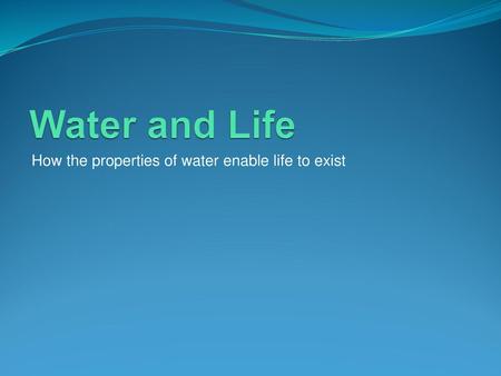 Water and Life How the properties of water enable life to exist.