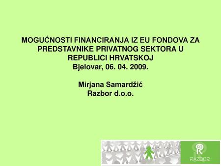 MOGUĆNOSTI FINANCIRANJA IZ EU FONDOVA ZA PREDSTAVNIKE PRIVATNOG SEKTORA U REPUBLICI HRVATSKOJ Bjelovar, 06. 04. 2009. Mirjana Samardžić Razbor d.o.o.