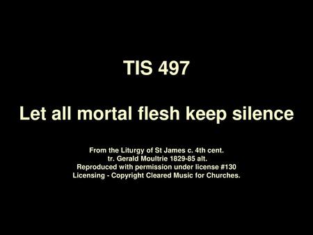 TIS 497 Let all mortal flesh keep silence From the Liturgy of St James c. 4th cent.  tr. Gerald Moultrie 1829‑85 alt. Reproduced with permission under.